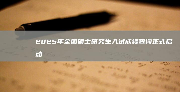 2025年全国硕士研究生入试成绩查询正式启动